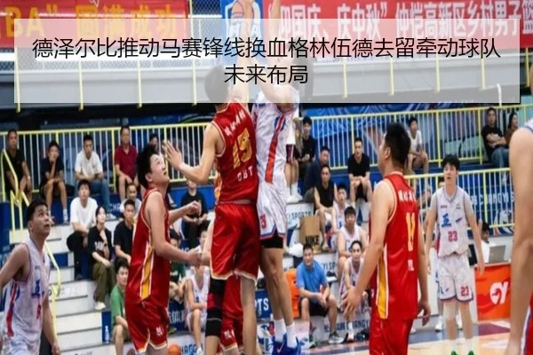德泽尔比推动马赛锋线换血格林伍德去留牵动球队未来布局